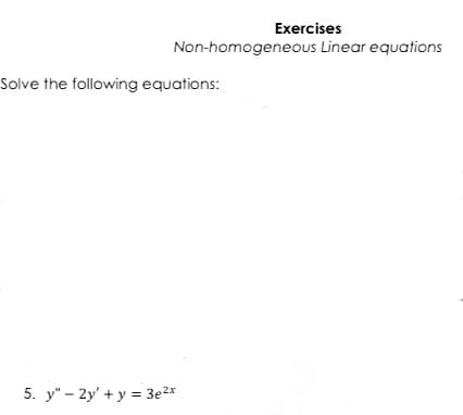 Exercises
Non-homogeneous Linear equations
Solve the following equations:
5. y" - 2y' + y = 3e2x
