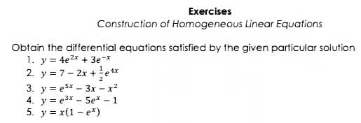 Exercises
Construction of Homogeneous Linear Equations
Obtain the differential equations satisfied by the given particular solution
1. y = 4e2x + 3e-*
2. y = 7- 2x +e **
3. y = e3x - 3x – x²
4. y = e3x – 5e* - 1
5. у%3 х(1 - е*)

