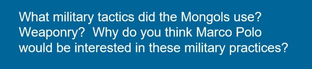 What military tactics did the Mongols use?
Weaponry? Why do you think Marco Polo
would be interested in these military practices?
