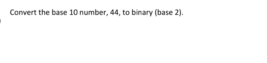 Convert the base 10 number, 44, to binary (base 2).
