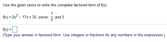 Use the given zeros to write the complete factored form of f(x).
7
f(x) = 2x - 17x+ 35; zeros: , and 5
f(x) =D
(Type your answer in factored form. Use integers or fractions for any numbers in the expression.)
