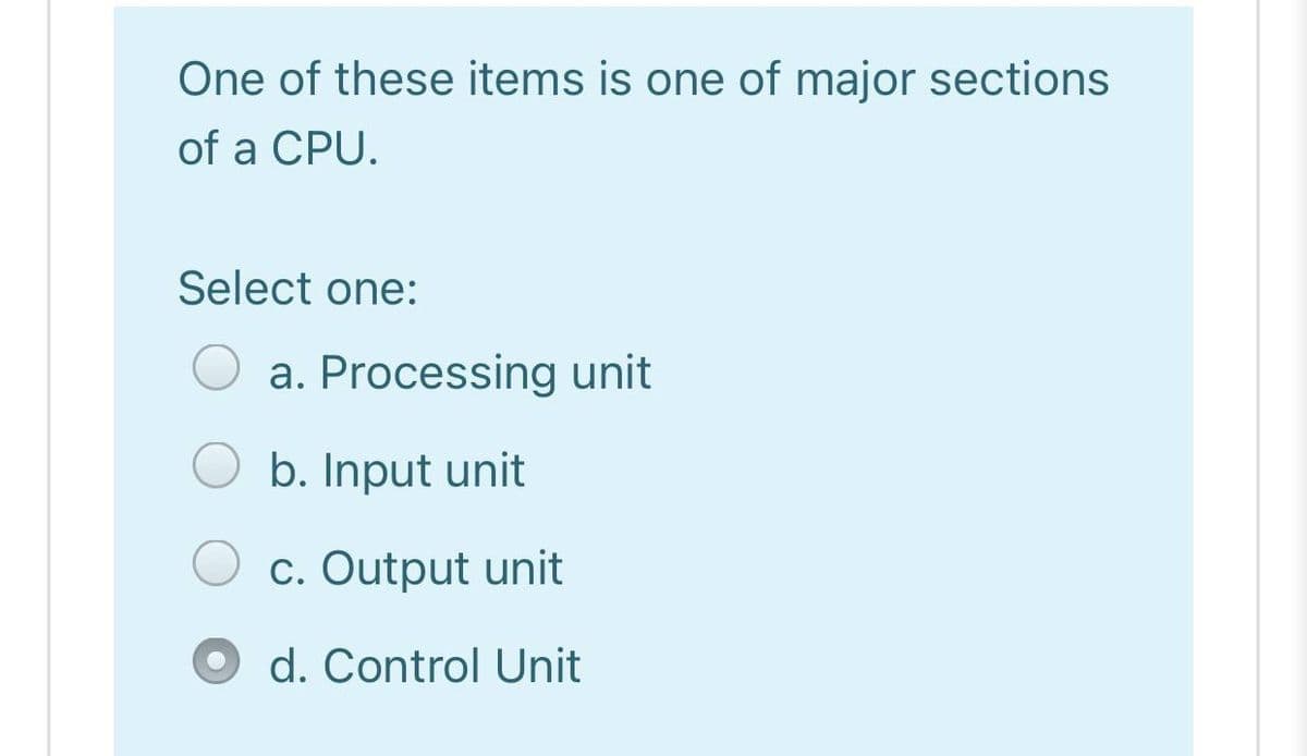 One of these items is one of major sections
of a CPU.
Select one:
a. Processing unit
b. Input unit
c. Output unit
d. Control Unit
