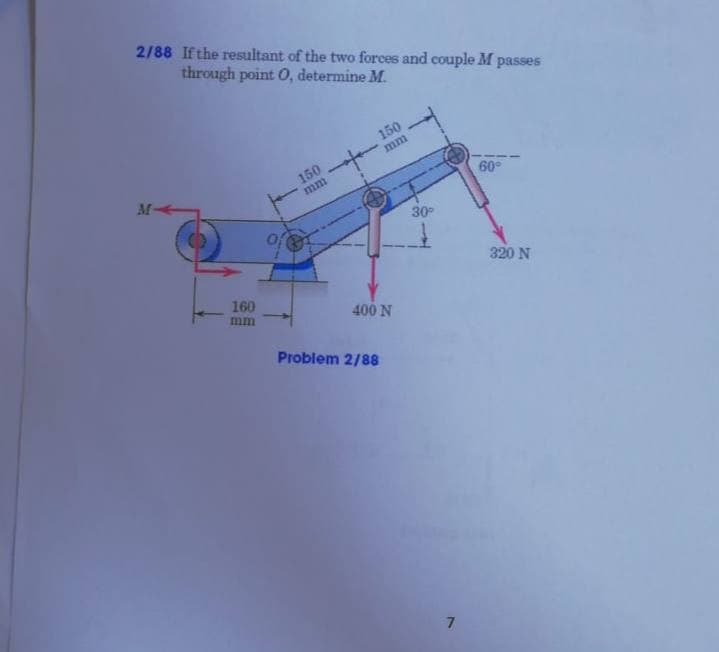 2/88 Ifthe resultant of the two forces and couple M passes
through point O, determine M.
150
mm
150
M-
mm
60°
30
Of
320 N
160
mm
400 N
Problem 2/88
7.
