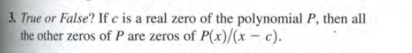 3. True or False? If c is a real zero of the polynomial P, then all
the other zeros of P are zeros of P(x)/(x – c).
