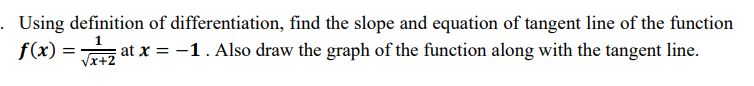 . Using definition of differentiation, find the slope and equation of tangent line of the function
f(x) = T+Z
at x = -1. Also draw the graph of the function along with the tangent line.
Vx+2
