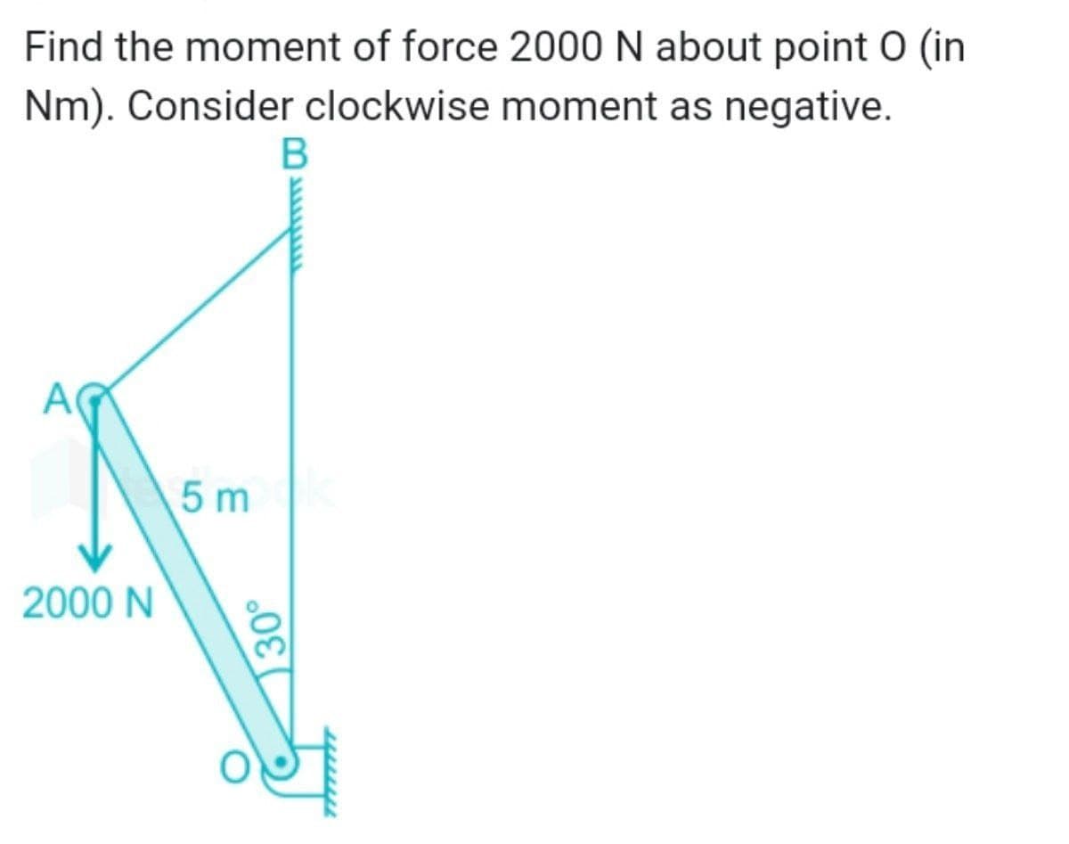 Find the moment of force 2000 N about point O (in
Nm). Consider clockwise moment as negative.
A
5 m
2000 N
