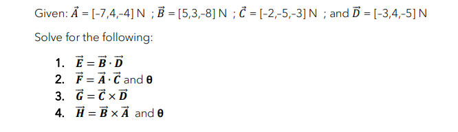 Given: Ả = [-7,4,-4] N ; B = [5,3,-8] N ; = [-2,-5,-3] N ; and D = [-3,4,-5] N
%3D
Solve for the following:
1. E = B.D
2. F = A·C and e
3. G = C ×D
4. H = BxẢ and 0
