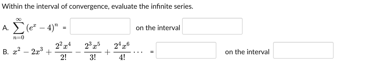 Within the interval of convergence, evaluate the infinite series.
E (e* – 4)"
on the interval
А.
n=0
2° x4
В. д? — 2а3 +
2!
23 x
24 x6
+
3!
on the interval
%3D
4!

