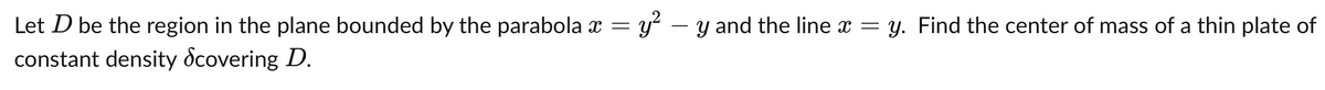 Let D be the region in the plane bounded by the parabola x = y – y and the line x = y. Find the center of mass of a thin plate of
constant density Scovering D.
