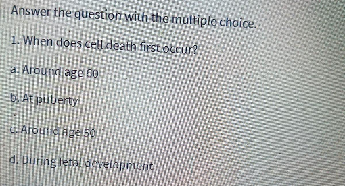 Answer the question with the multiple choice.
1. When does cell death first occur?
a. Around age 60
b. At puberty
C. Around age 50
d. During fetal development
