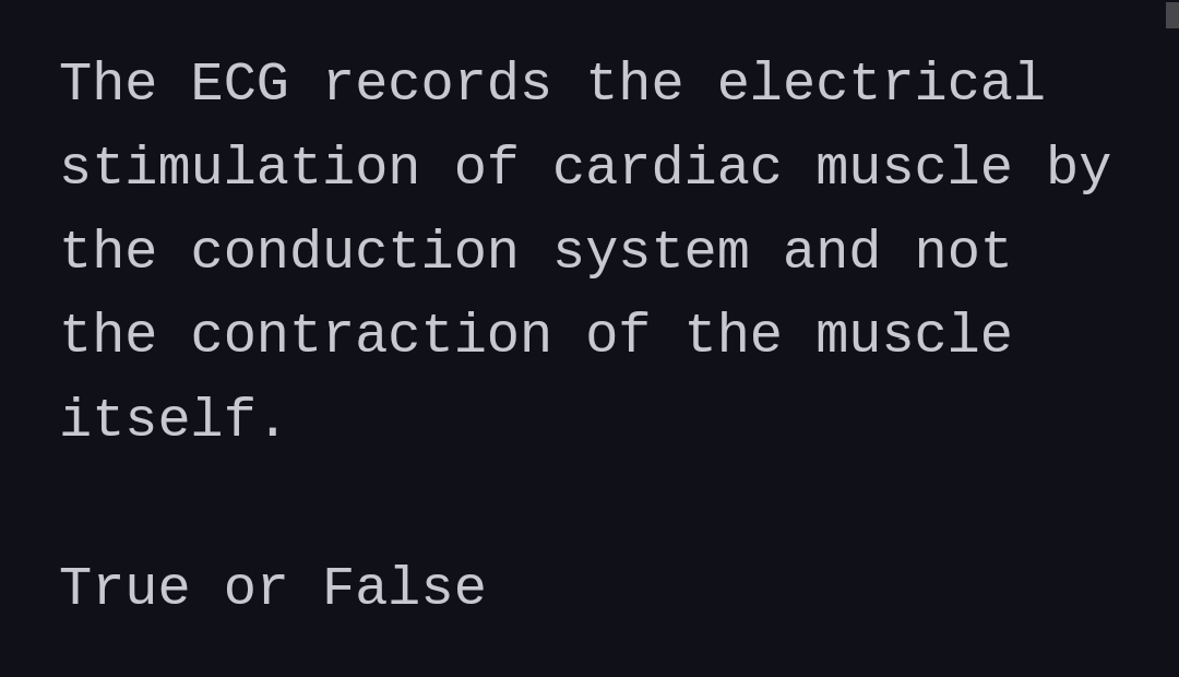 The ECG records the electrical
stimulation of cardiac muscle by
the conduction system and not
the contraction of the muscle
itself.
True or False
