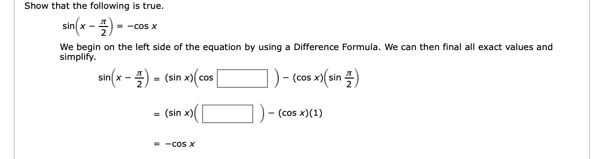 Show that the following is true.
sin(x
프2
= -COS X
We begin on the left side of the equation by using a Difference Formula. We can then final all exact values and
simplify
sin(x -2
(sin x) cos
- (cos x) sin
(sin x)
- (cos x)(1)
= -COS X
