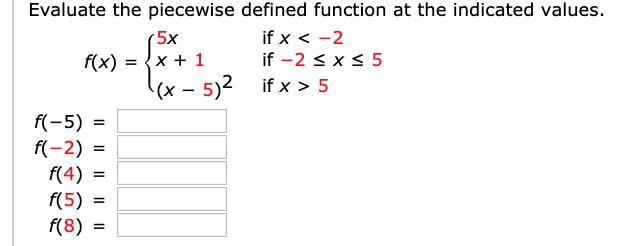 Evaluate the piecewise defined function at the indicated values.
if x < -2
if -2 < x < 5
5x
f(x) = {x + 1
(x - 5)2 if x > 5
f(-5) =
f(-2) =
f(4) =
f(5) =
f(8) =
%3D
