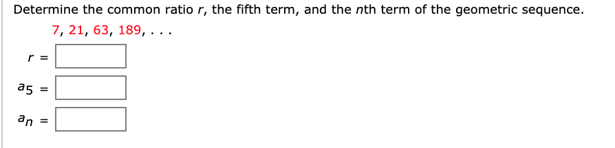Determine the common ratio r, the fifth term, and the nth term of the geometric sequence.
7, 21, 63, 189, ...
a5
an
