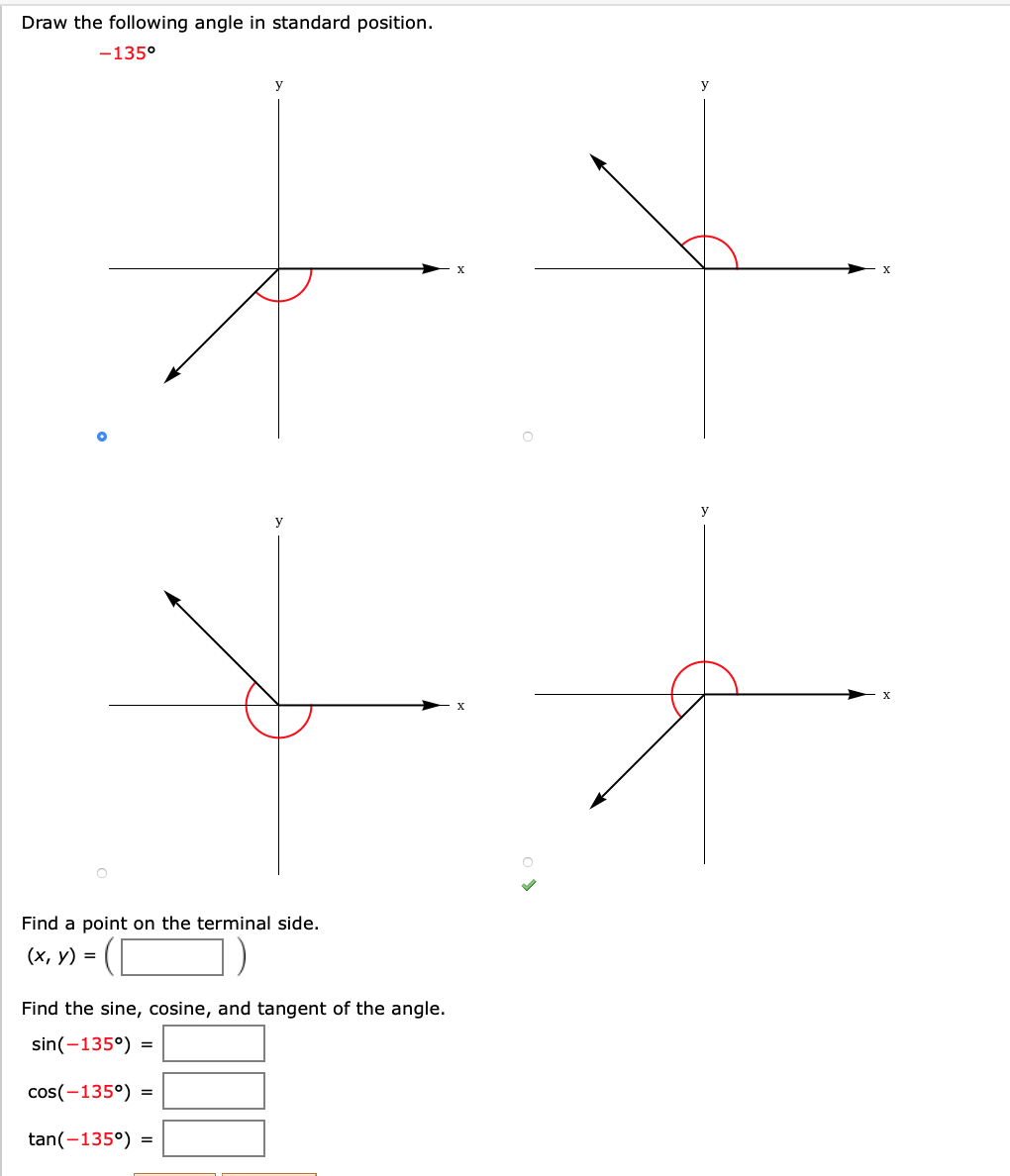 Draw the following angle in standard position
-135°
y
y
y
У
Find a point on the terminal side.
(х, у) %3D
Find the sine, cosine, and tangent of the angle.
sin(-135
=
cos(-135)
=
tan(-1350)
