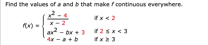 Find the values of a and b that make f continuous everywhere.
x2 - 4
if x < 2
х — 2
ax - bx + 3
4х — а + b
f(x) =
if 2 < x < 3
if x > 3
