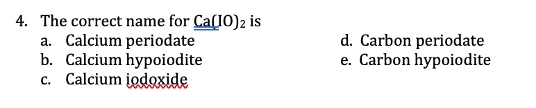 4. The correct name for Ca(I0)2 is
a. Calcium periodate
b. Calcium hypoiodite
c. Calcium įodoxide
d. Carbon periodate
e. Carbon hypoiodite
