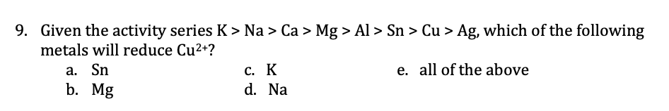 9. Given the activity series K > Na > Ca > Mg > Al > Sn > Cu > Ag, which of the following
metals will reduce Cu2+?
a. Sn
b. Mg
c. K
e. all of the above
d. Na
