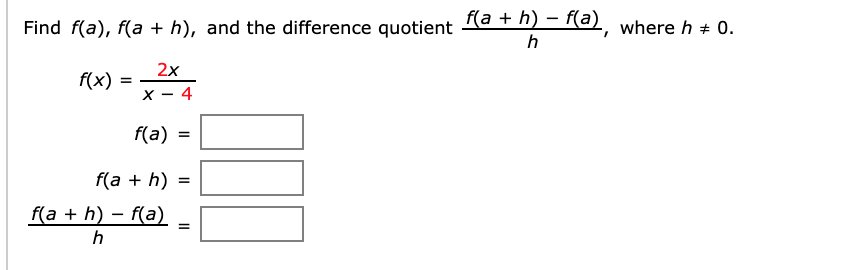 Find f(a), f(a + h), and the difference quotient la + h) – f(a) where h + 0.
h
2x
f(x)
x - 4
f(a) =
f(а + h)
f(a + h) – f(a)
