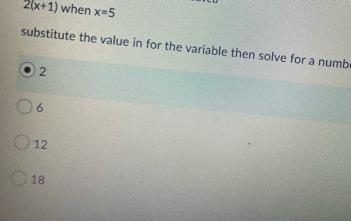 2(x+1) when x=5
substitute the value in for the variable then solve for a numbe
6.
12
18
