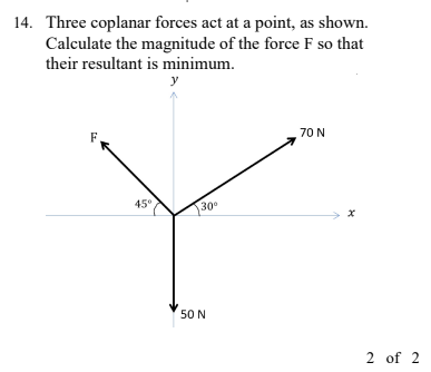 14. Three coplanar forces act at a point, as shown.
Calculate the magnitude of the force F so that
their resultant is minimum.
y
70 N
45°
30
50 N
2 of 2
