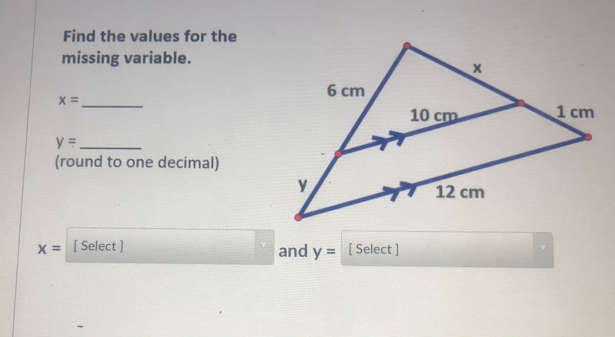 Find the values for the
missing variable.
6 cm
10 cm
1 cm
y =_
(round to one decimal)
12 cm
X =[Select]
and y = [Select ]
