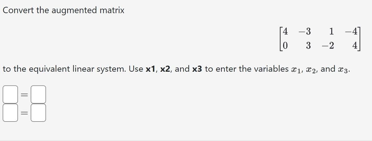 Convert the augmented matrix
[4 -3
1-E
=
1
3 -2
x 3.
to the equivalent linear system. Use x1, x2, and x3 to enter the variables ₁, 2, and
