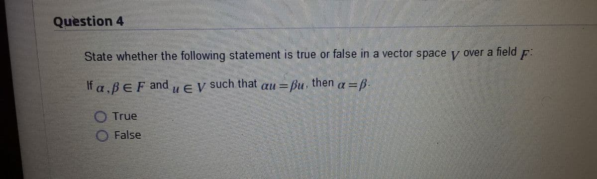 Question 4
State whether the following statement is true or false in a vector space y over a field
F
If aßEF and
uEV such that au = Bu, then a = p
True
False
