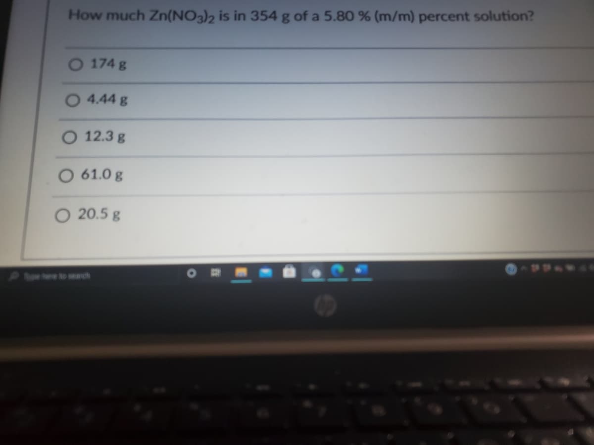 How much Zn(NO3)2 is in 354 g of a 5.80 % (m/m) percent solution?
O 174 g
O 4.44 g
O 12.3 g
61.0 g
O 20.5 g
e to search
