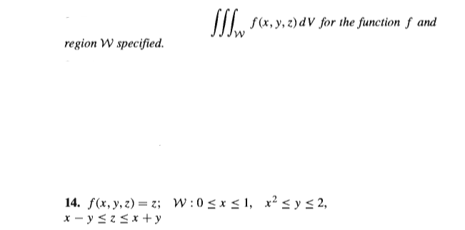 TI s(x, y, 2) dV for the function f and
region W specified.
14. f(x, y, z) = z; W:0 <x < 1, x² < y < 2,
x - y <z <x +y
