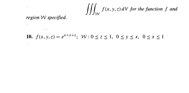 I f(x, y, 2) dV for the function f and
region W specified.
10. f(x, y, z) = e*+y+z; W:0 < z < 1, 0< y s x, 0< x < 1
