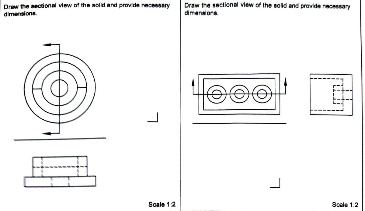 Draw the sectional view of the solid and provide necessary
dimensions.
L
Scale 1:2
Draw the sectional view of the solid and provide necessary
dimensions.
Looo
Scale 1:2