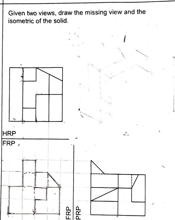 Given two views, draw the missing view and the
isometric of the solid.
HRP
FRP,
FRP
તસત