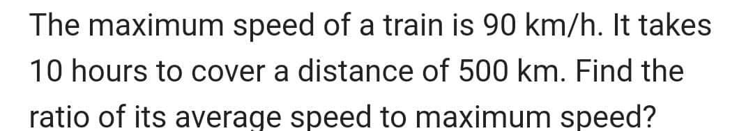 The maximum speed of a train is 90 km/h. It takes
10 hours to cover a distance of 500 km. Find the
ratio of its average speed to maximum speed?
