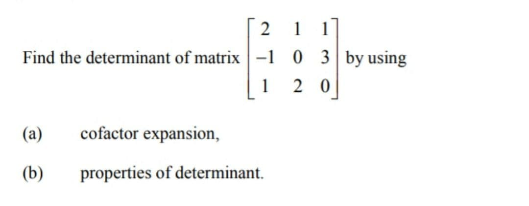 2 1 1
Find the determinant of matrix -1 0 3 by using
1
2 0
(а)
cofactor expansion,
(b)
properties of determinant.
