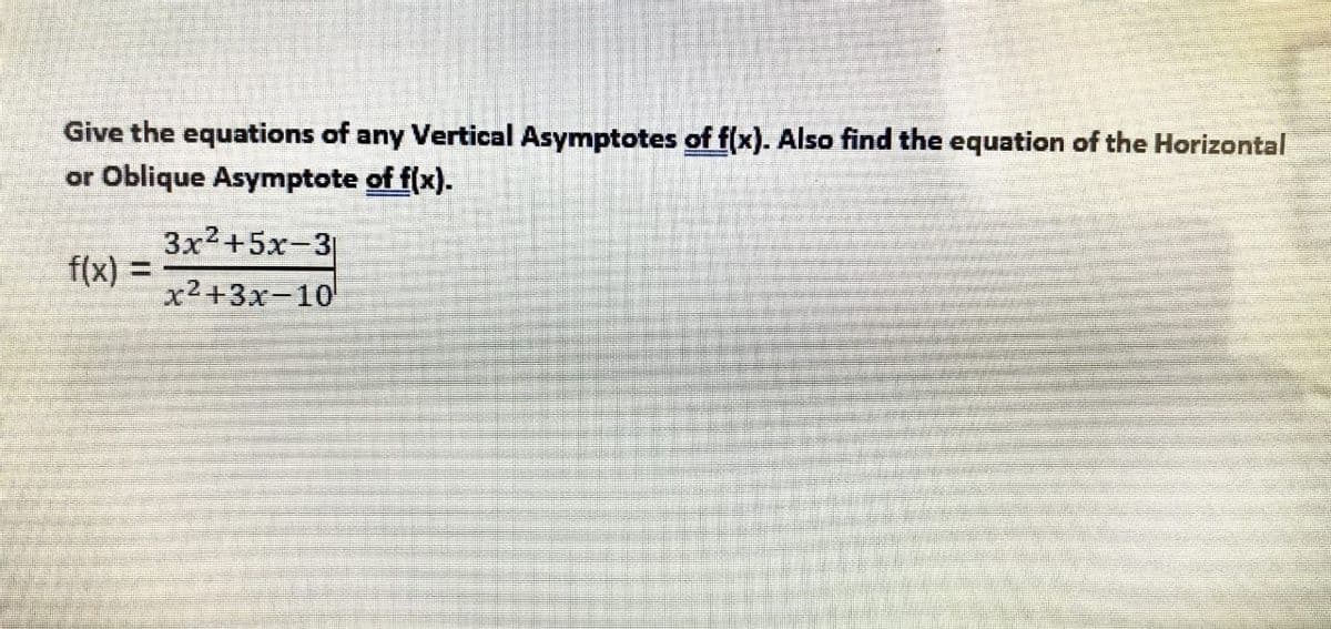 Give the equations of any Vertical Asymptotes of f(x). Also find the equation of the Horizontal
or Oblique Asymptote of f(x).
f(x) =
3x²+5x-3
x²+3x-10