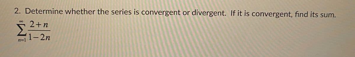 2. Determine whether the series is convergent or divergent. If it is convergent, find its sum.
2+n
1-2п
n=
