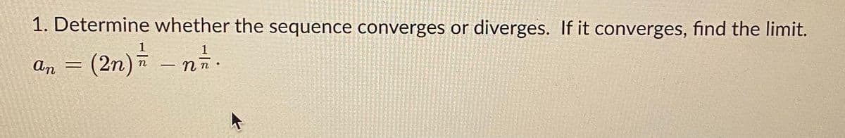 1. Determine whether the sequence converges or diverges. If it converges, find the limit.
= (2n) –
1
1
n.
An
