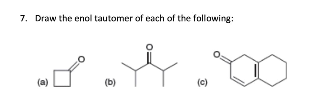 7. Draw the enol tautomer of each of the following:
(a)
(b)
(c)
