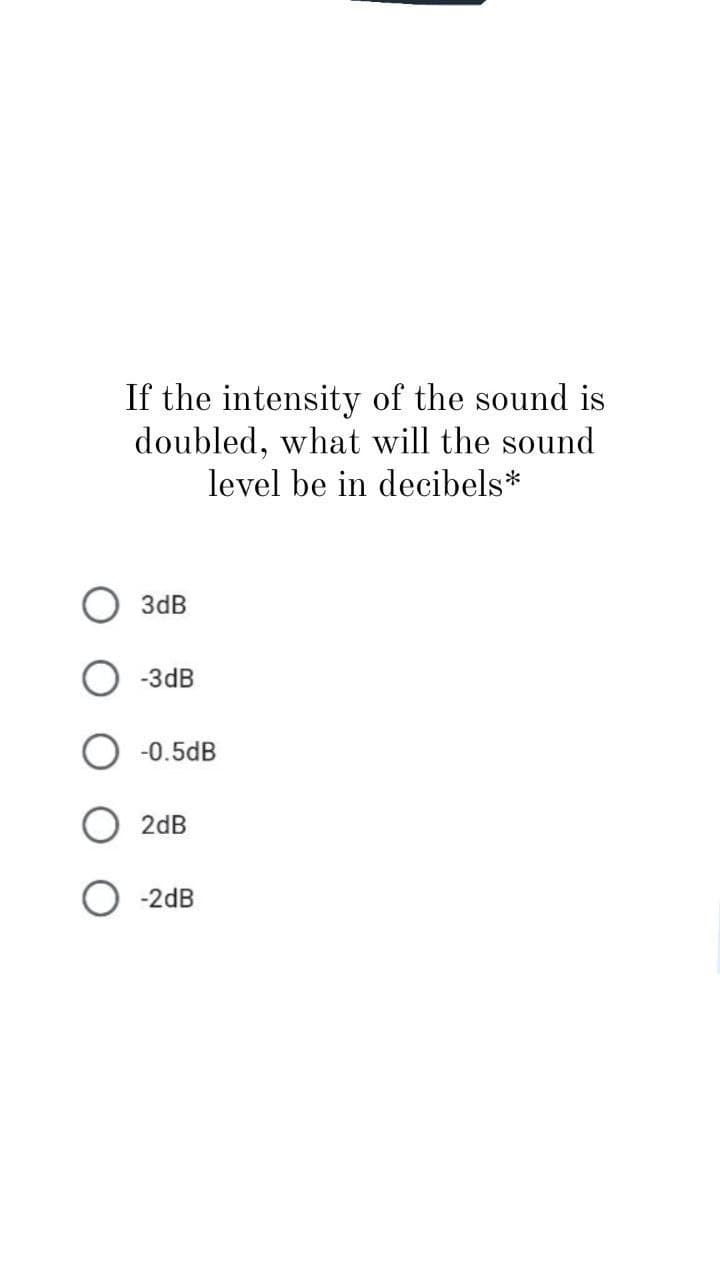 If the intensity of the sound is
doubled, what will the sound
level be in decibels*
3dB
-3dB
-0.5dB
2dB
-2dB