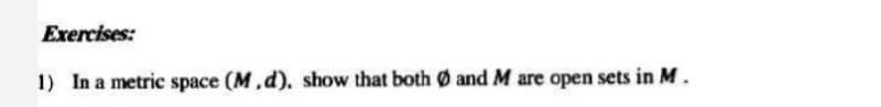 Exercises:
1) In a metric space (M,d). show that both Ø and M are open sets in M.