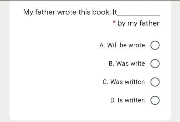 My father wrote this book. It
by my father
A. Will be wrote
B. Was write O
C. Was written
D. Is written
