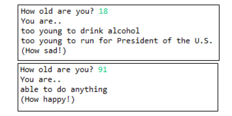 How old are you? 18
You are..
too young to drink alcohol
too young to run for President of the U.S
(How sad!)
How old are you? 9:1
You are..
able to do anything
(How happy!)
