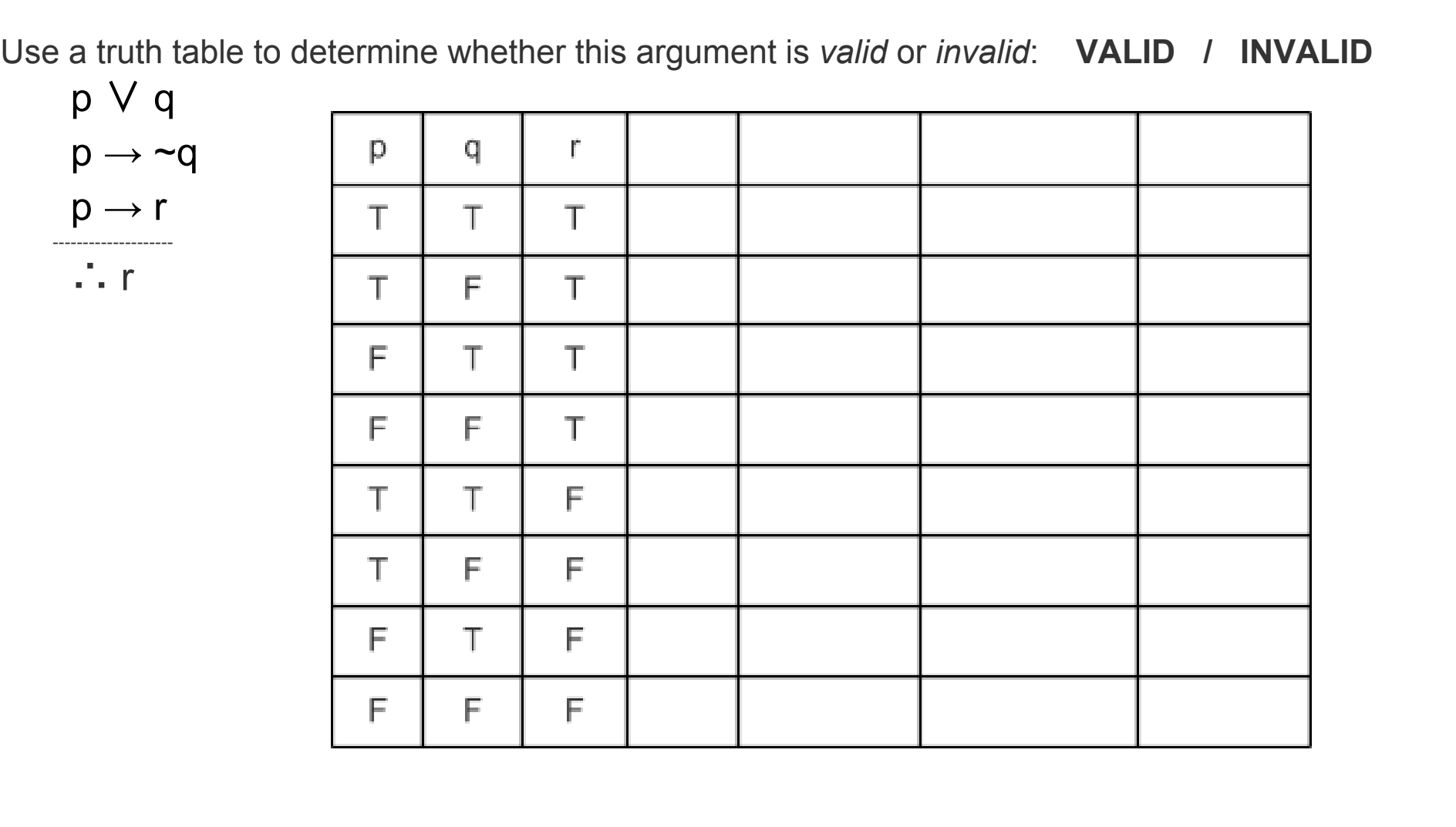 Use a truth table to determine whether this argument is valid or invalid: VALID INVALID
p V q
TITIT
TİFİT
FİTİT
FİFİT
TİTİF
TİFİF
FİTİF
