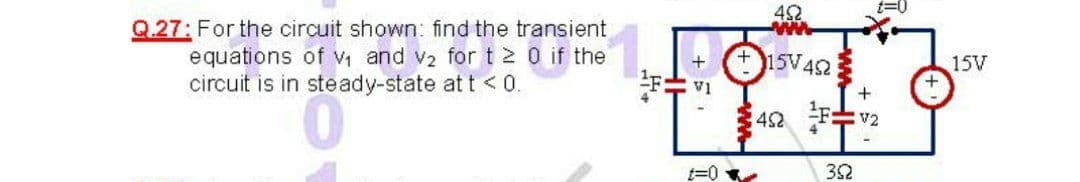 42
t=0
Q.27: For the circuit shown: find the transient
equations of V and v2 for t 2 0 if the
circuit is in steady-state at t < 0.
ww
+15V42
15V
V1
42 Fv2
t=0
32
