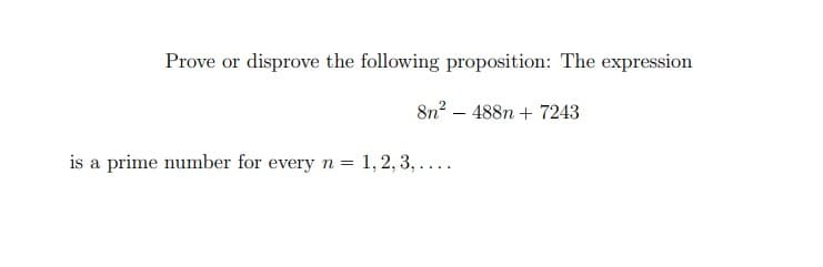 Prove or disprove the following proposition: The expression
8n? – 488n + 7243
is a prime number for every n = 1, 2, 3, ....
