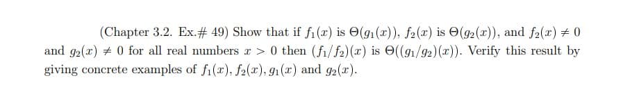 (Chapter 3.2. Ex.# 49) Show that if fi(x) is O(g1(x)), f2(x) is O(g2(x)), and f2(x) # 0
and 92(x) # 0 for all real numbers x > 0 then (fi/f2)(x) is O((g1/92)(x)). Verify this result by
giving concrete examples of fi(x), f2(x), g1(x) and g2(x).
