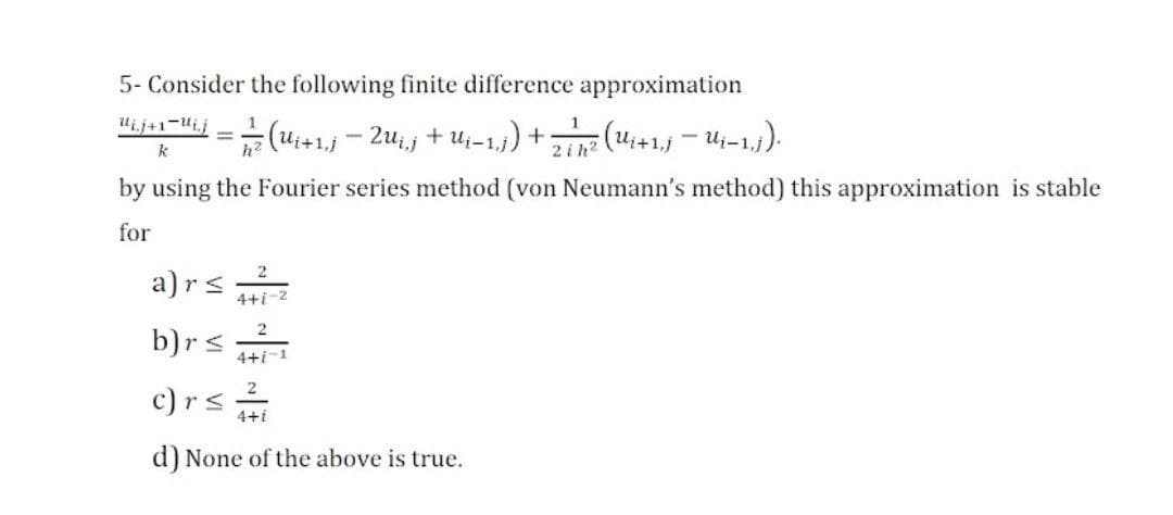 5- Consider the following finite difference approximation
Uij+1¬Ui,j
+ (*I-in + 'nz - f'1+n) " =
by using the Fourier series method (von Neumann's method) this approximation is stable
Zin? (U;+1.j - uj-1).
k
for
a)rs
4+i-2
b)rs
4+i-1
2
c) rs
4+i
d) None of the above is true.
