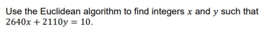 Use the Euclidean algorithm to find integers x and y such that
2640x + 2110y = 10.
