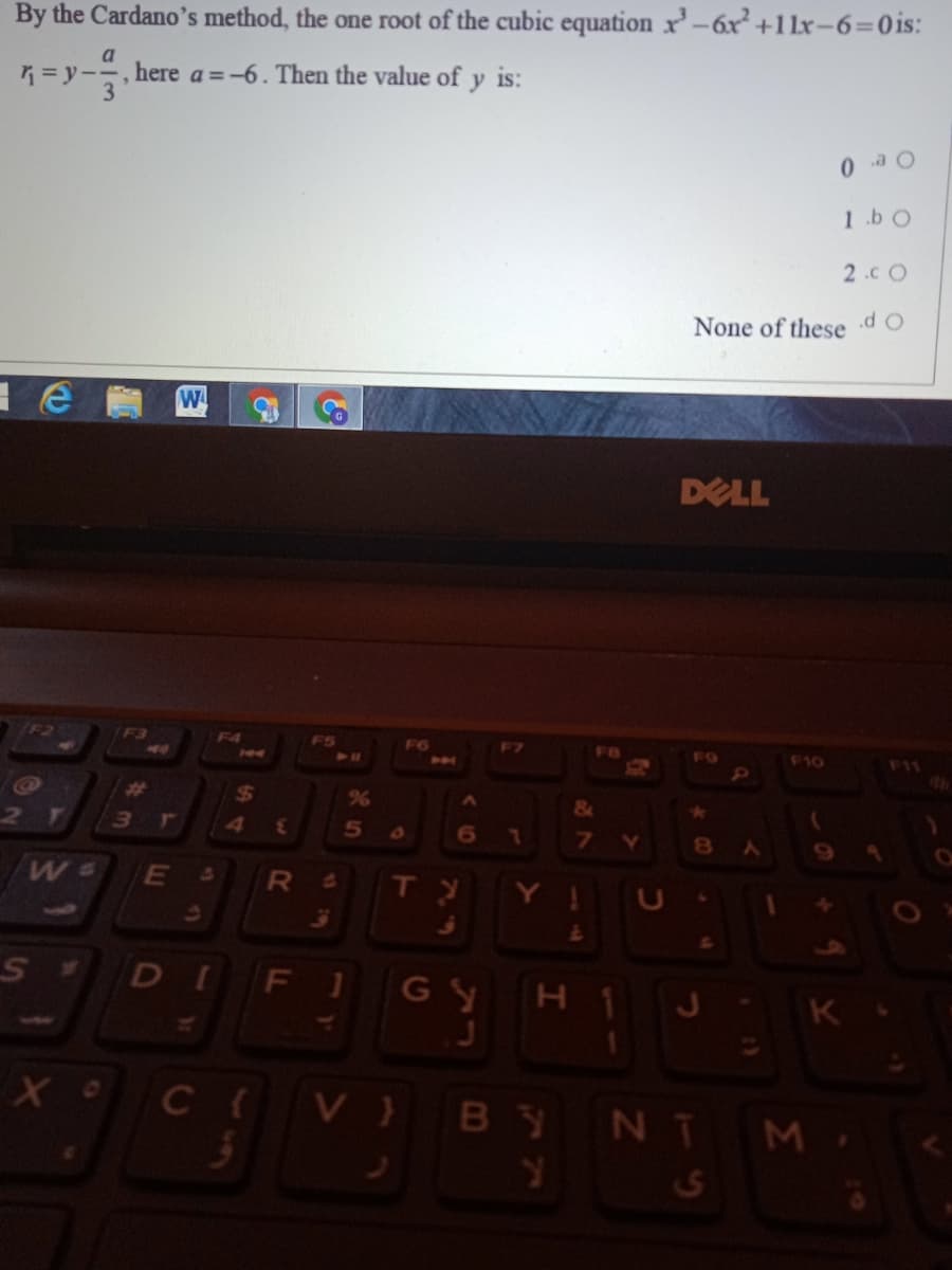 By the Cardano's method, the one root of the cubic equation x'-6x +1lx-6=0is:
a
K = y-, here a =-6. Then the value of y is:
1.b 0
2.c O
None of these
DELL
Cai
F4
ES
F6
F7
FR
40
FO
F10
F11
h04
21
23
4
5n
6
E
DIFI Gy H1 J-
K
C V BYNT M

